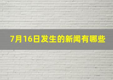 7月16日发生的新闻有哪些