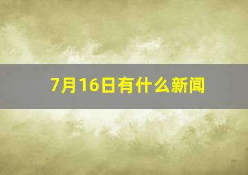 7月16日有什么新闻