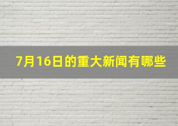 7月16日的重大新闻有哪些