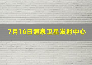 7月16日酒泉卫星发射中心