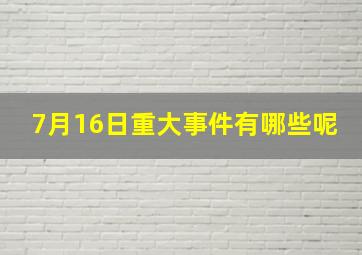 7月16日重大事件有哪些呢