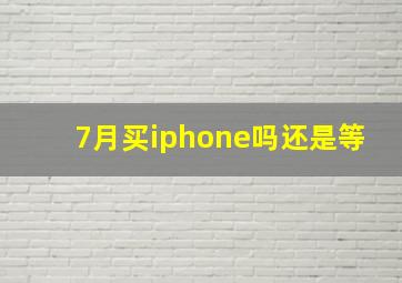 7月买iphone吗还是等