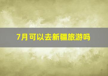 7月可以去新疆旅游吗