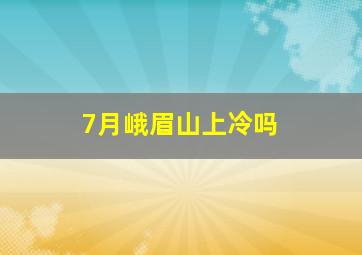 7月峨眉山上冷吗