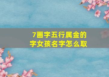 7画字五行属金的字女孩名字怎么取