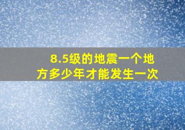 8.5级的地震一个地方多少年才能发生一次