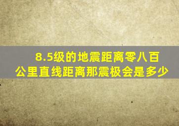 8.5级的地震距离零八百公里直线距离那震极会是多少