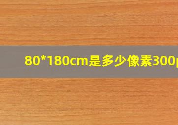 80*180cm是多少像素300ppi