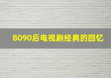 8090后电视剧经典的回忆