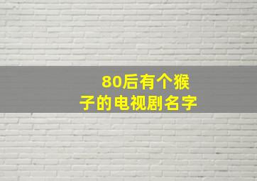 80后有个猴子的电视剧名字