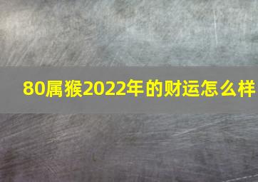 80属猴2022年的财运怎么样