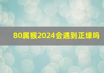 80属猴2024会遇到正缘吗