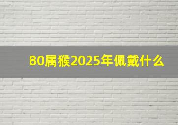 80属猴2025年佩戴什么