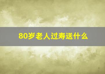 80岁老人过寿送什么