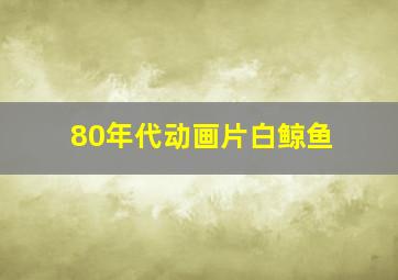 80年代动画片白鲸鱼