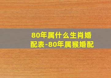 80年属什么生肖婚配表-80年属猴婚配