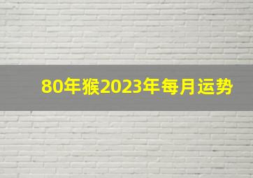 80年猴2023年每月运势