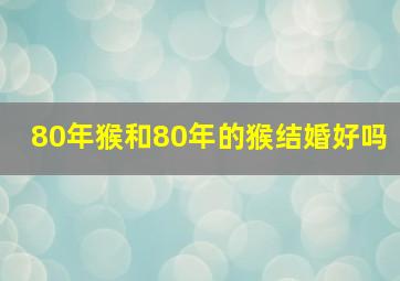 80年猴和80年的猴结婚好吗