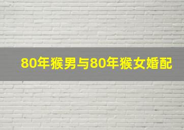 80年猴男与80年猴女婚配