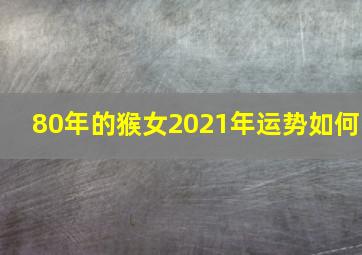 80年的猴女2021年运势如何