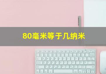 80毫米等于几纳米