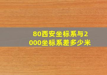 80西安坐标系与2000坐标系差多少米