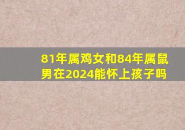 81年属鸡女和84年属鼠男在2024能怀上孩子吗