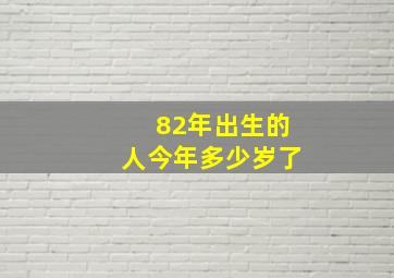 82年出生的人今年多少岁了