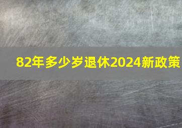 82年多少岁退休2024新政策