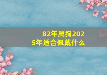 82年属狗2025年适合佩戴什么