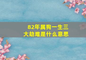 82年属狗一生三大劫难是什么意思