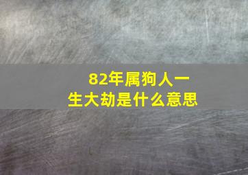 82年属狗人一生大劫是什么意思