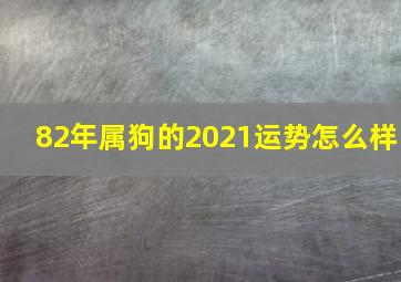 82年属狗的2021运势怎么样