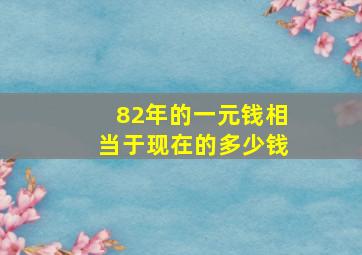 82年的一元钱相当于现在的多少钱