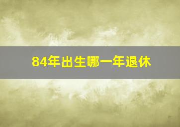 84年出生哪一年退休