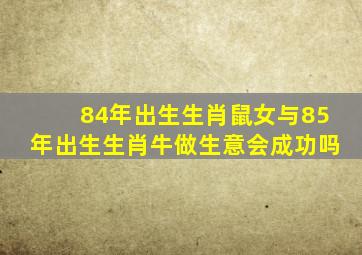 84年出生生肖鼠女与85年出生生肖牛做生意会成功吗