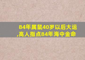 84年属鼠40岁以后大运,高人指点84年海中金命