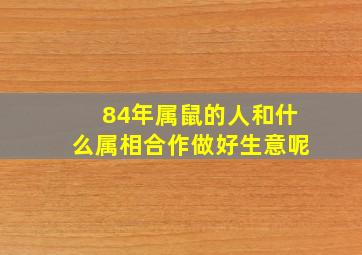 84年属鼠的人和什么属相合作做好生意呢