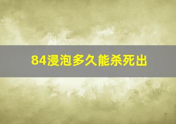 84浸泡多久能杀死出