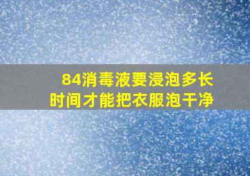 84消毒液要浸泡多长时间才能把衣服泡干净