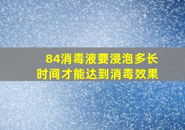 84消毒液要浸泡多长时间才能达到消毒效果