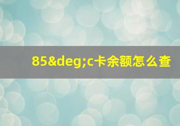 85°c卡余额怎么查