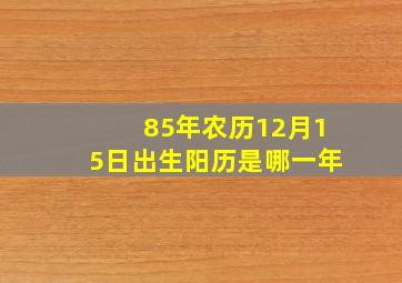 85年农历12月15日出生阳历是哪一年