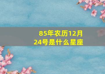 85年农历12月24号是什么星座