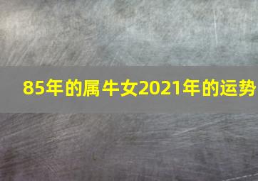 85年的属牛女2021年的运势