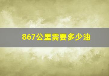 867公里需要多少油