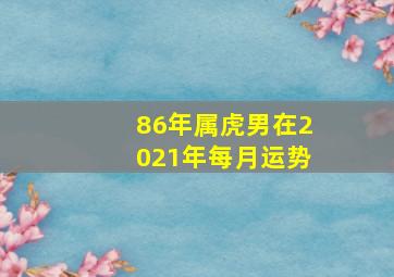 86年属虎男在2021年每月运势