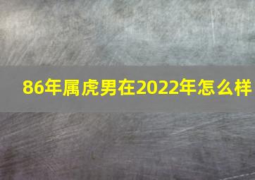 86年属虎男在2022年怎么样