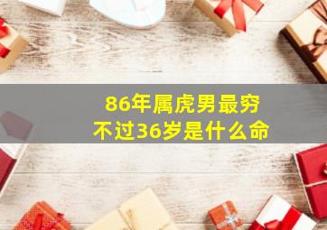 86年属虎男最穷不过36岁是什么命