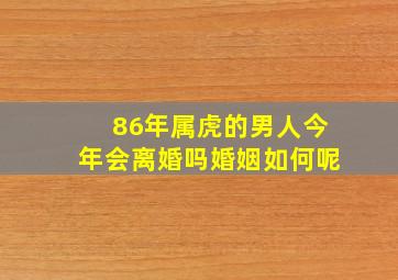 86年属虎的男人今年会离婚吗婚姻如何呢